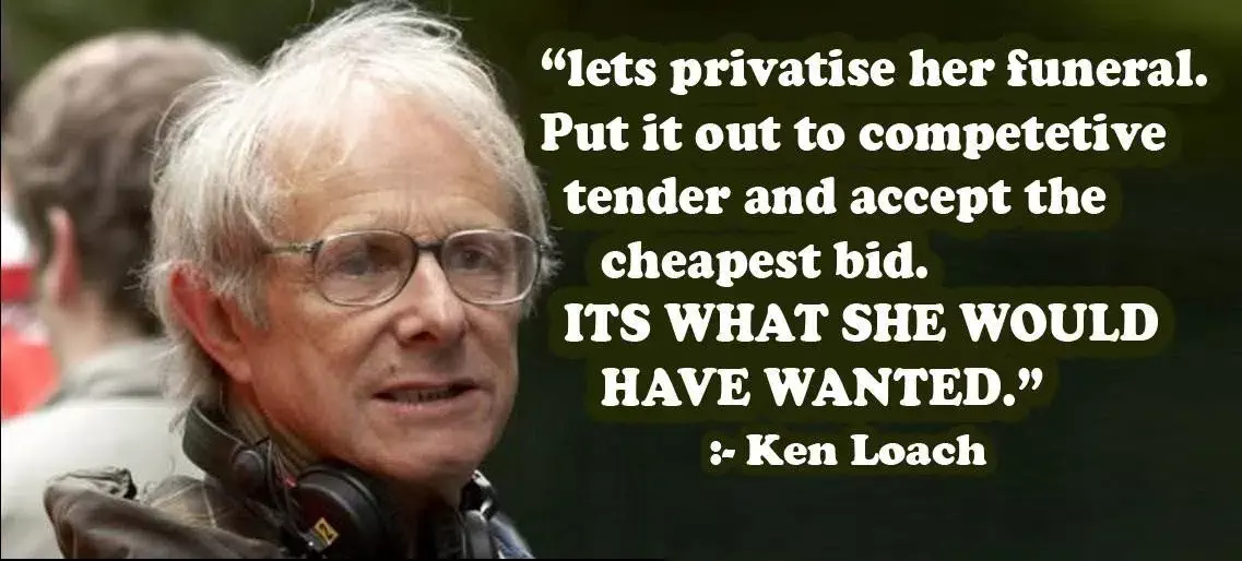 Quote Ken Loach: "Lets Privatice her funeral. Put it out to competive tender and accept the cheapest bid. ITS WHAT SHE WOULD HAVE WANTET"